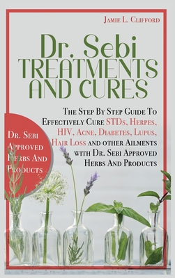 Dr. Sebi Treatments and Cures: The Step by Step Guide to Effectively Cure Stds, Herpes, Hiv, Acne, Diabetes, Lupus, Hair Loss and Other Ailments with Dr. Sebi Approved Herbs and Products