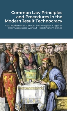 Common Law Principles and Procedures in the Modern Jesuit Technocracy: How Modern Men Can Get Some Payback Against Their Oppressors Without Resorting to Violence