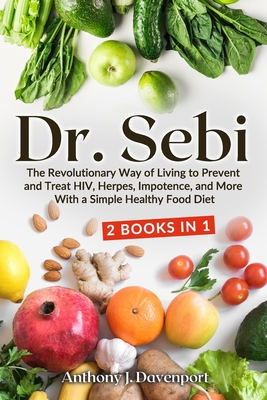 Dr.Sebi: The Revolutionary Way of Living to Prevent and Treat HIV, Herpes, Impotence, and More With a Simple Healthy Food Diet