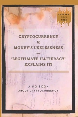 Cryptocurrency And Money’s Uselessness — Legitimate-Illiteracy Explains It!: The First No-Book About Cryptocurrency.