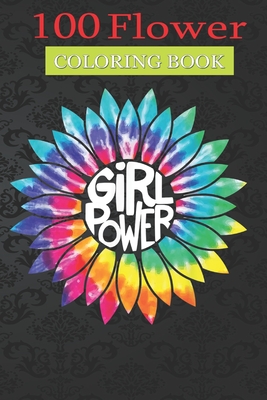 100 Flower Coloring Book: Girl Power Flower Coloring Book with Bouquets, Wreaths, Swirls, Patterns, Decorations, Inspirational Designs, and Much More!