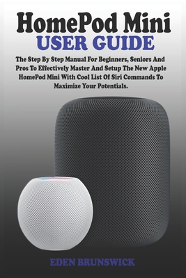 Homepod Mini User Guide: The Step By Step Manual For Beginners, Seniors And Pros To Effectively Master And Setup The New Apple HomePod Mini With Cool List Of Siri Commands To Maximize Your Potentials.