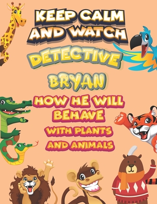 keep calm and watch detective Bryan how he will behave with plant and animals: A Gorgeous Coloring and Guessing Game Book for Bryan /gift for Bryan, toddlers kids