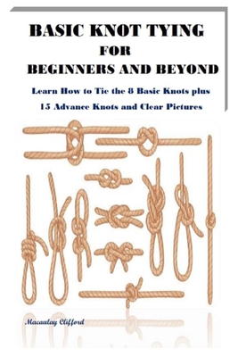 Basic Knot Tying for Beginners and Beyond: Learn How to Tie the 8 Basic Knots plus 15 Advance Knots and Clear Pictures