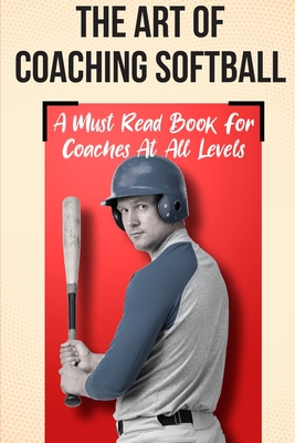 The Art Of Coaching Softball A Must Read Book For Coaches At All Levels: Sport Coaching