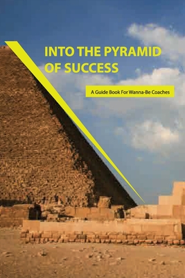 Into The Pyramid Of Success- A Guide Book For Wanna-be Coaches: Management Best Self Help Books