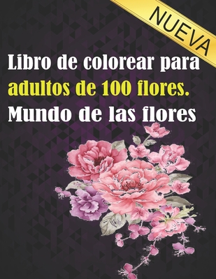 Libro de colorear para adultos de 100 flores. Mundo de las flores: Libro de colorear de relajaci�n para adultos 100 patr�n floral inspirador solo libro de colorear de flores hermosas para adultos