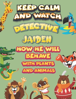 keep calm and watch detective Jaiden how he will behave with plant and animals: A Gorgeous Coloring and Guessing Game Book for Jaiden /gift for Jaiden, toddlers kids