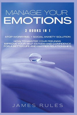 MANAGE YOUR EMOTIONS: 2 Books in 1: Stop Worrying + Social Anxiety Solution. How to Master your Feeling Improve your Self-Esteem and Confidence for a Better Life and Happier Relationships