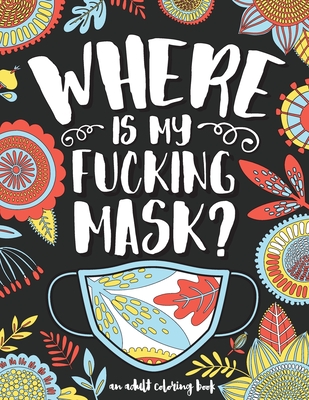 Where Is My Fucking Mask | an adult coloring book: Anxiety, Relaxation, Destress & Mindful Meditation - Humorous, Inspirational & Motivational Coloring Books for Grown-ups