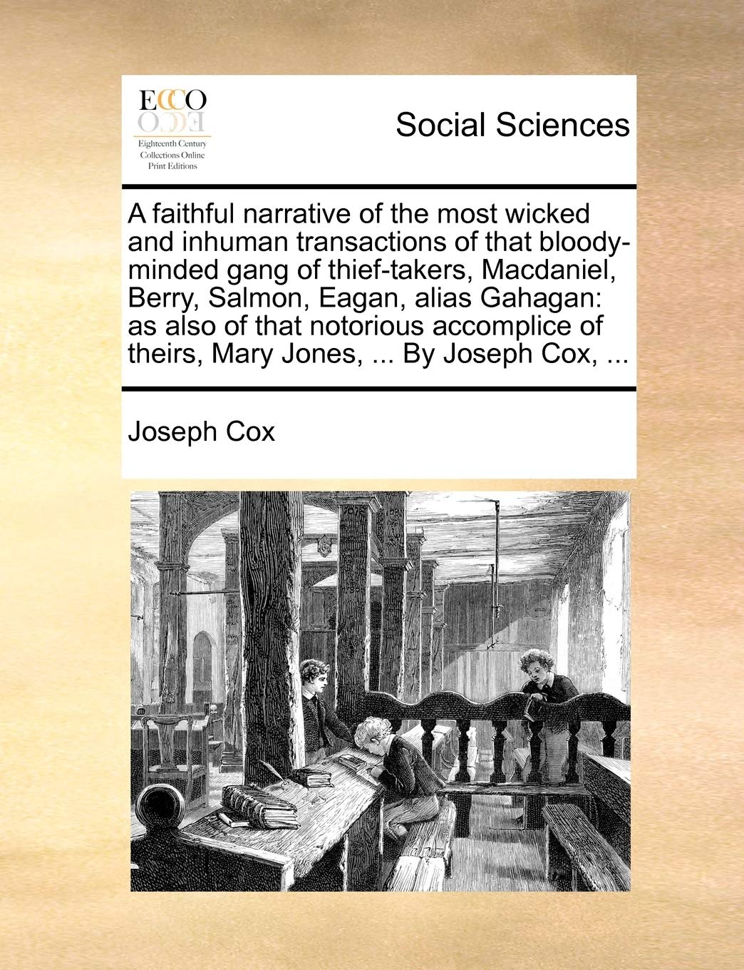 A faithful narrative of the most wicked and inhuman transactions of that bloody-minded gang of thief-takers, Macdaniel, Berry, Salmon, Eagan, alias ... of theirs, Mary Jones, ... By Joseph Cox, ... (Paperback)