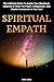 Spiritual Empath: The Ultimate Guide To Awake Your Maximum Capacity And Have That Power, Compassion, And Wisdom Contained In Your Soul