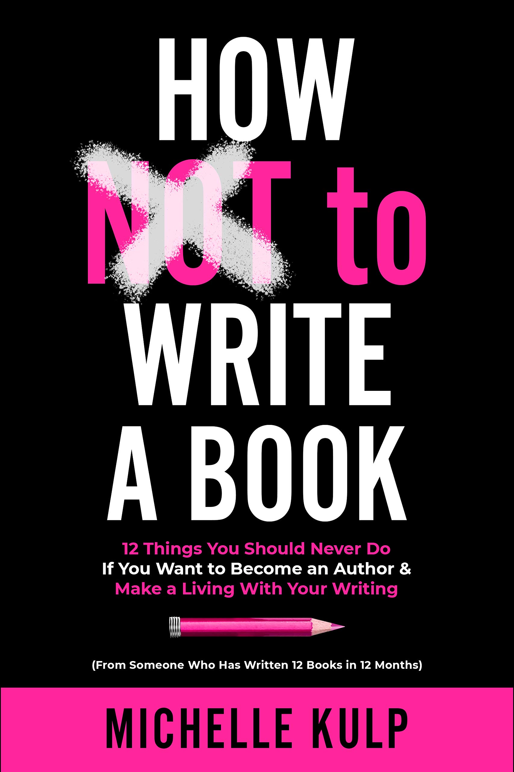 How NOT To Write A Book: 12 Things You Should Never Do If You Want to Become an Author & Make a Living With Your Writing (From Someone Who Has Written 12 Books in 12 Months)