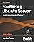 Mastering Ubuntu Server: Gain expertise in the art of deploying, configuring, managing, and troubleshooting Ubuntu Server