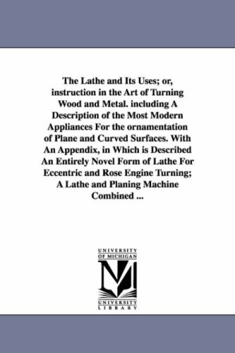 The Lathe and Its Uses; Or, Instruction in the Art of Turning Wood and Metal. Including a Description of the Most Modern Appliances for the Ornamentat (Paperback)