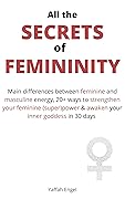 All the SECRETS of FEMININITY: Main differences between feminine and masculine energy, 20+ ways to strengthen your feminine (super)power & awaken your inner goddess in 30 days