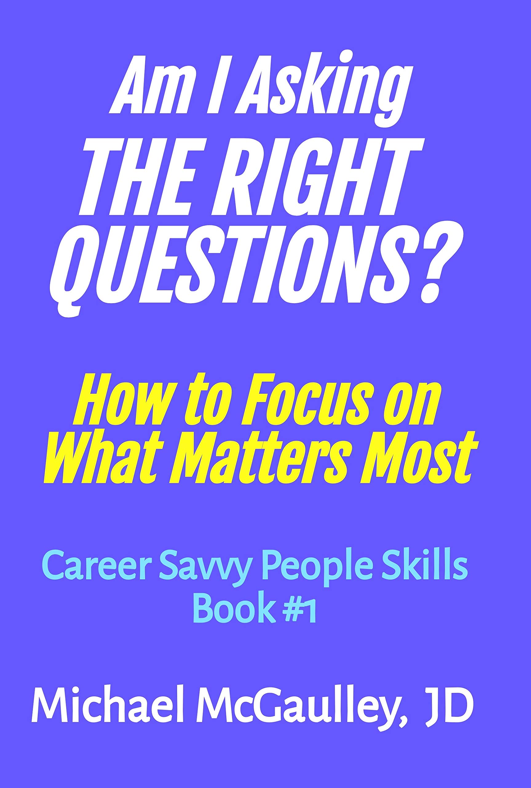 AM I ASKING THE RIGHT QUESTIONS? : How to Focus on What Matters Most (Navigating by the "Real Rules", gaining deserved recognition, looking through games ... looking back) (Career Savvy People Skills)