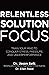 Relentless Solution Focus: Train Your Mind to Conquer Stress, Pressure, and Underperformance
