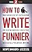 How to Write Funnier: Book Two of Your Serious Step-by-Step Blueprint for Creating Incredibly, Irresistibly, Successfully Hilarious Writing (How to Write Funny 2)