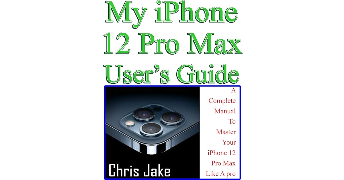 My iPhone 12 Pro Max User’s Guide A Complete Manual To Master Your