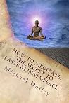 How to Meditate. The Secret to Lasting Inner Peace.: The most concise fast-track guide to meditation you will ever need How to Meditate. The Secret to Lasting Inner Peace.: The most concise fast-track guide to meditation you will ever need