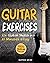 Guitar Exercises: 10x Guitar Skills in 10 Minutes a Day: An Arsenal of 100+ Exercises for All Areas