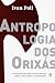 Antropologia dos orixás: a civilização iorubá a partir de seus mitos, seus orikis e sua diáspora (Portuguese Edition)