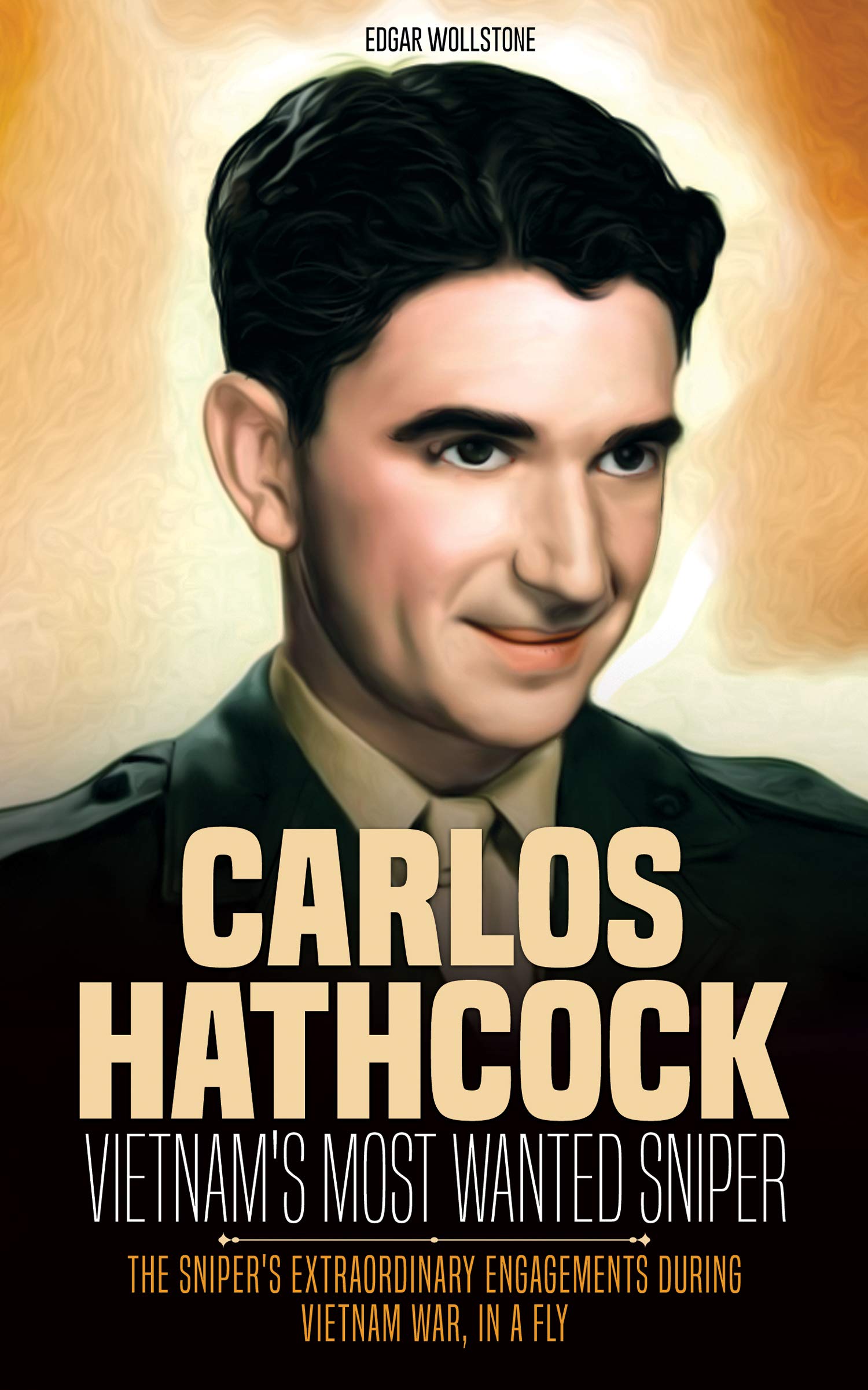 Carlos Hathcock - Vietnam's Most Wanted Sniper: The Sniper's Extraordinary Engagements During Vietnam War, in a Fly (Sniper Chronicles Book 3)