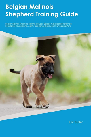 Belgian Malinois Shepherd Training Guide: Belgian Malinois Shepherd Training Includes: Belgian Malinois Shepherd Tricks, Socializing, Housetraining, Agility, Obedience, Behavioral Training and More