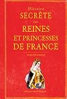 Histoire secrète des Reines et Princesses de France Histoire secrète des Reines et Princesses de France