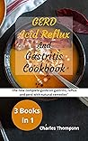 GERD,Acid Reflux and Gastritis Cookbook: 3 manuscripts: the new complete guide on gastritis, reflux and gerd with natural remedies. More than 200 recipes and diet plan to combat heartburn