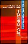 Holding Fast: Jews Respond to American Gun Violence (Rabbis Against Gun Violence Publications Book 3)