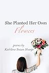 She Planted Her Own Flowers by Kathlene Sharpe