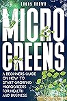 Microgreens: A Beginners Guide On How To Start Growing Microgreens For Health And Business