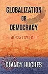 Globalization or Democracy: You can have Globalization or you can have Democracy, but you cannot have both