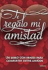 TE REGALO MI AMISTAD: un libro con frases para compartir entre amigos (Spanish Edition)