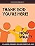 Thank God You’re Here! Now ...