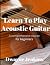 Learn To Play Acoustic Guitar: A Comprehensive Course For Beginners