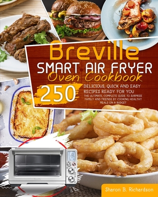 Breville Smart Air Fryer Oven Cookbook: THE ULTIMATE, COMPLETE GUIDE TO SURPRISE FAMILY AND FRIENDS BY COOKING HEALTHY MEALS ON A BUDGET THANKS TO DELICIOUS, QUICK AND EASY 250 RECIPES READY FOR YOU