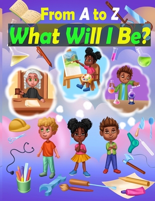 From A to Z: What Will I Be?: ABC's of Jobs Book. Discover What You Want to Be, From A to Z. Lovely, Inspirational, and Motivational Illustrations with Brief Explanations of Dream Jobs.
