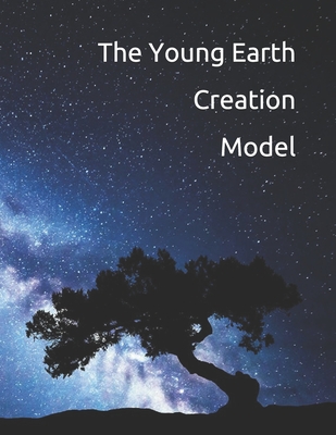 The Young Earth Creation Model: The True History of Humanity