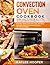 Convection Oven Cookbook: Learn How to Master All Types of Countertop Convection Oven. Including Many Effective Tips and Easy Step-By-Step Homemade Recipes for All the Family