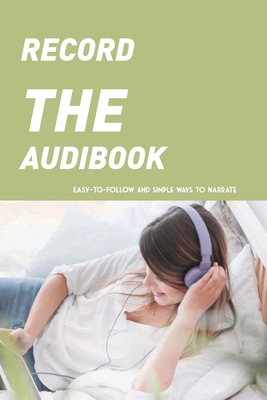 Record The Audibook- Easy-to-follow And Simple Ways To Narrate: Producing Audiobooks