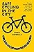 Safe Cycling in the City: How to choose a bike, maintain it, cycle safely, get fit and stay healthy