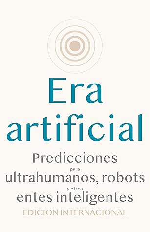 Era artificial: Predicciones para ultrahumanos, robots y otros entes inteligentes (Spanish Edition)