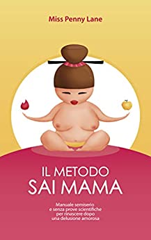 IL METODO SAI MAMA : Manuale semiserio e senza prove scientifiche per rinascere dopo una delusione amorosa