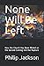 None Will Be Left: How the ...