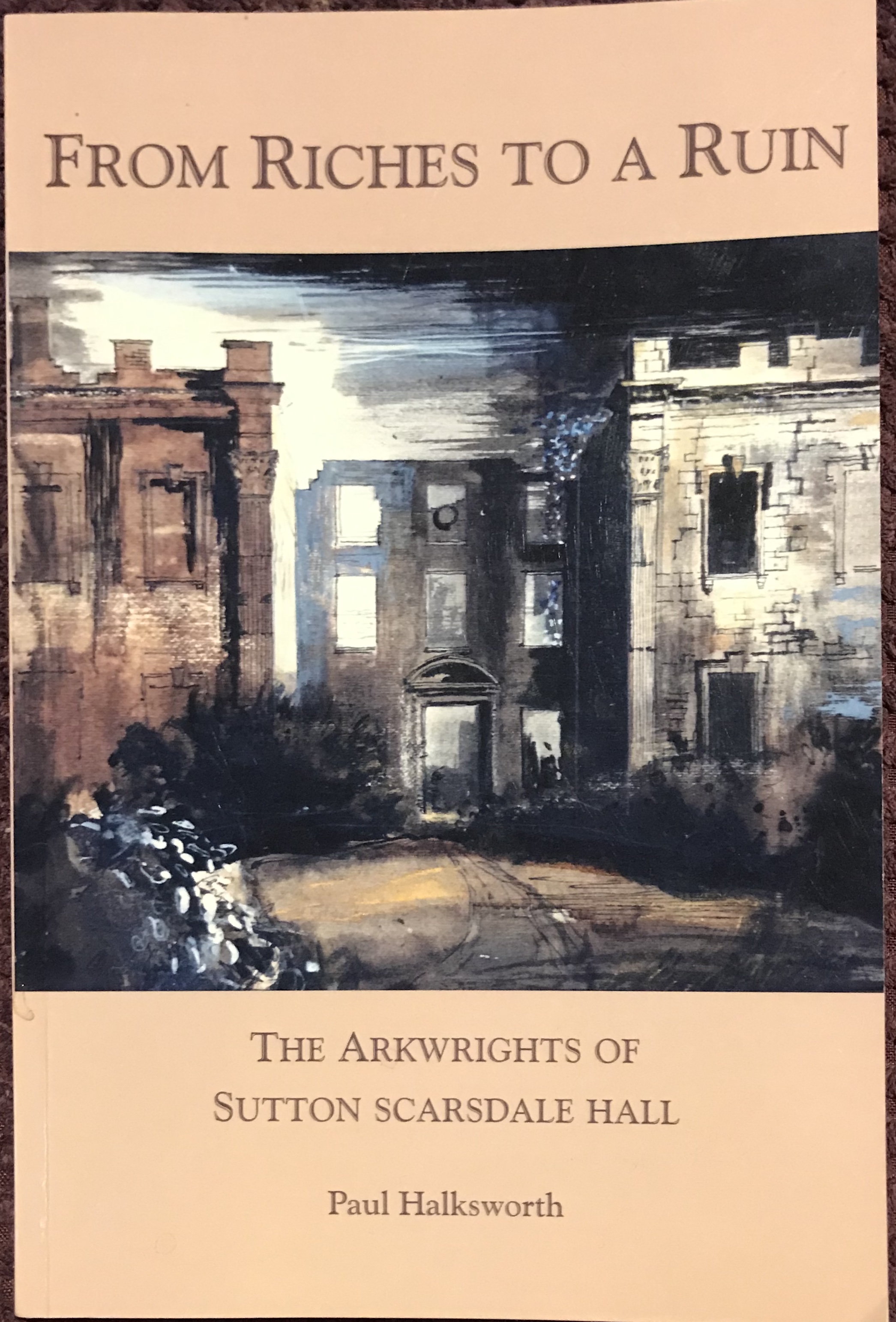 From Riches To Ruin. The Arkwrights Of Sutton Scarsdale Hall (Paperback)