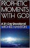 PROPHETIC MOMENTS WITH GOD: A 31-Day Devotional PROPHETIC MOMENTS WITH GOD: A 31-Day Devotional