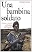 Una bambina soldato. Vittima e carnefice nell'inferno dell'Uganda